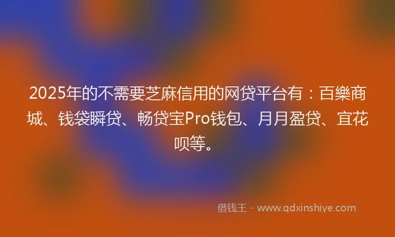 2025年的不需要芝麻信用的网贷平台有：百樂商城、钱袋瞬贷、畅贷宝Pro钱包、月月盈贷、宜花呗等。