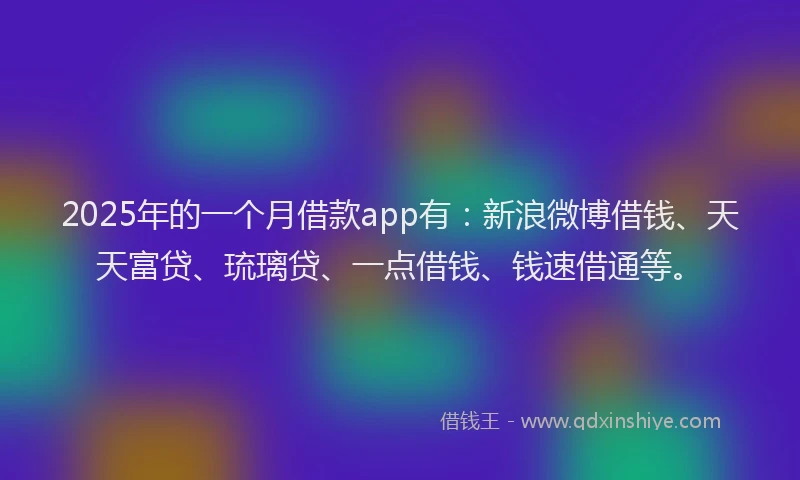 2025年的一个月借款app有：新浪微博借钱、天天富贷、琉璃贷、一点借钱、钱速借通等。