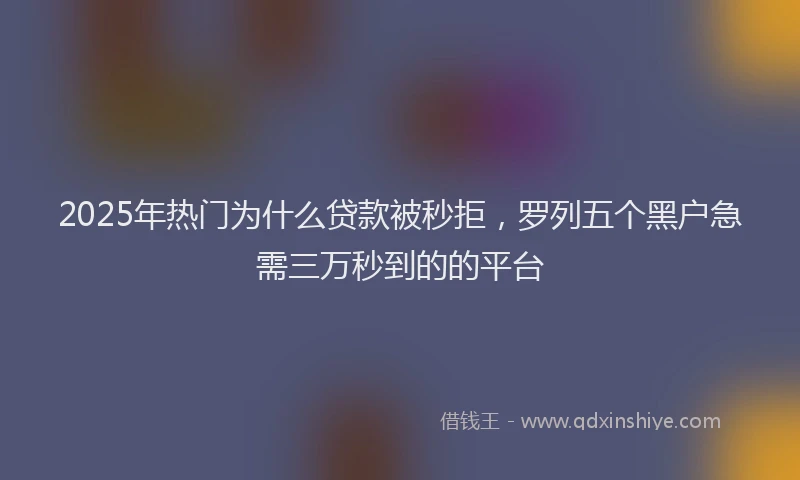 2025年热门为什么贷款被秒拒，罗列五个黑户急需三万秒到的的平台