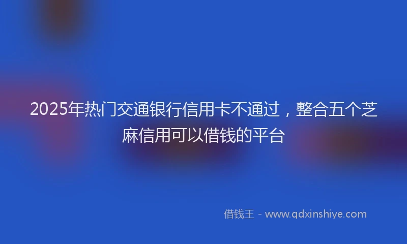2025年热门交通银行信用卡不通过，整合五个芝麻信用可以借钱的平台