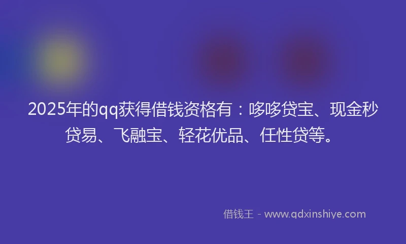2025年的qq获得借钱资格有：哆哆贷宝、现金秒贷易、飞融宝、轻花优品、任性贷等。