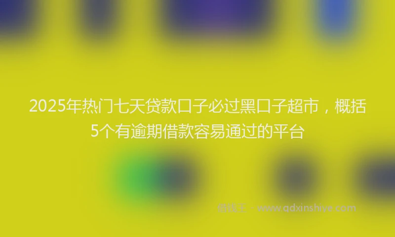 2025年热门七天贷款口子必过黑口子超市，概括5个有逾期借款容易通过的平台