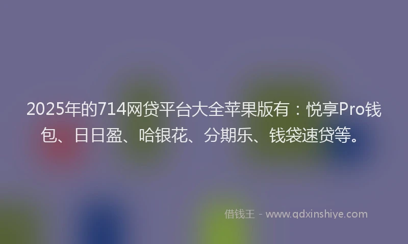 2025年的714网贷平台大全苹果版有：悦享Pro钱包、日日盈、哈银花、分期乐、钱袋速贷等。