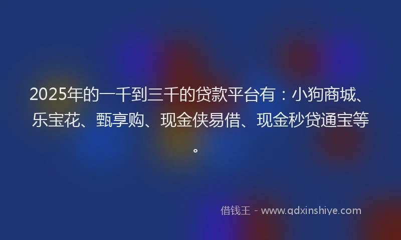 2025年的一千到三千的贷款平台有：小狗商城、乐宝花、甄享购、现金侠易借、现金秒贷通宝等。