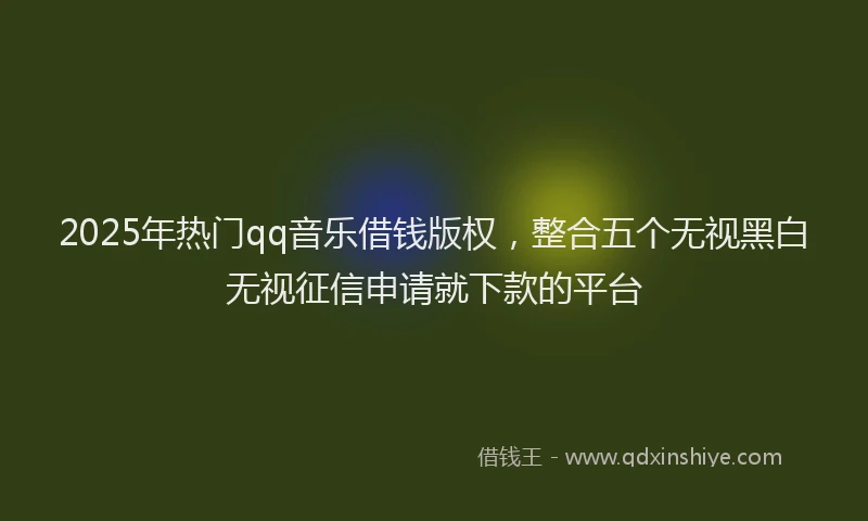 2025年热门qq音乐借钱版权，整合五个无视黑白无视征信申请就下款的平台
