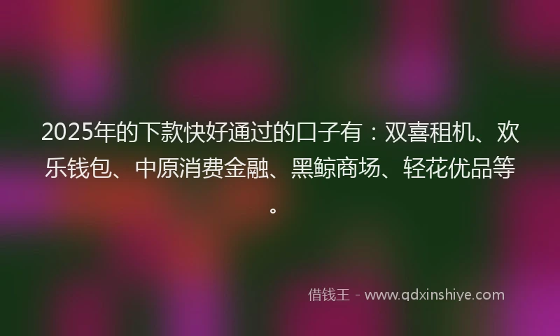 2025年的下款快好通过的口子有：双喜租机、欢乐钱包、中原消费金融、黑鲸商场、轻花优品等。