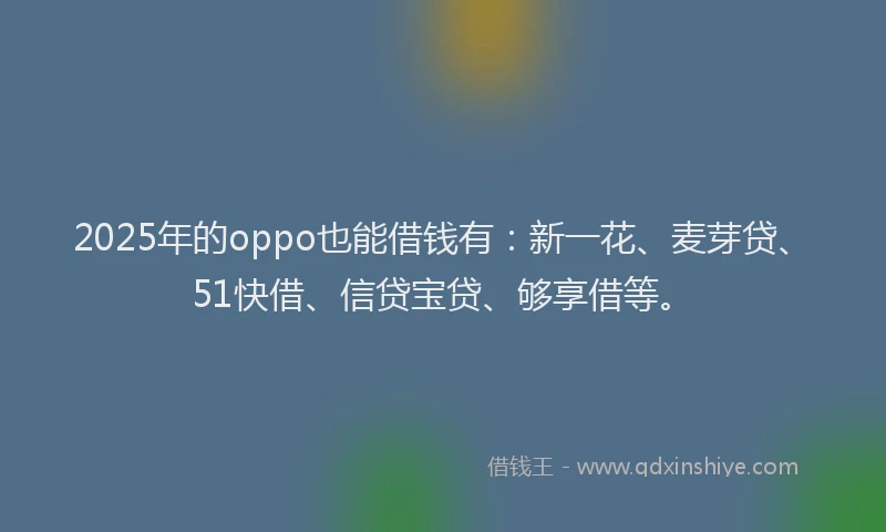 2025年的oppo也能借钱有：新一花、麦芽贷、51快借、信贷宝贷、够享借等。
