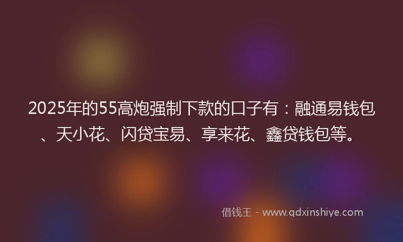 2025年的55高炮强制下款的口子有：融通易钱包、天小花、闪贷宝易、享来花、鑫贷钱包等。
