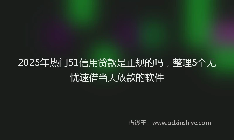 2025年热门51信用贷款是正规的吗，整理5个无忧速借当天放款的软件