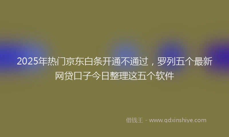 2025年热门京东白条开通不通过，罗列五个最新网贷口子今日整理这五个软件