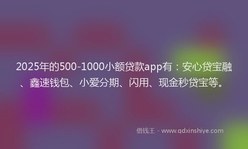 2025年的500-1000小额贷款app有：安心贷宝融、鑫速钱包、小爱分期、闪用、现金秒贷宝等。