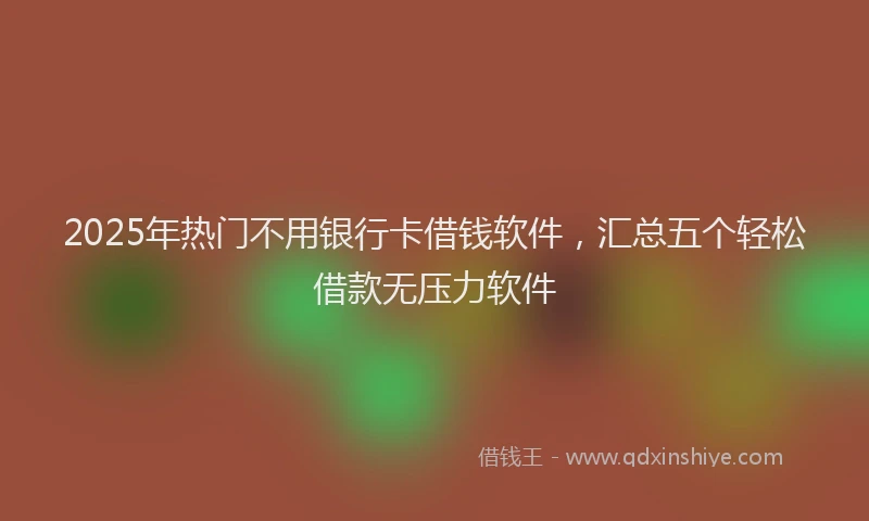 2025年热门不用银行卡借钱软件，汇总五个轻松借款无压力软件