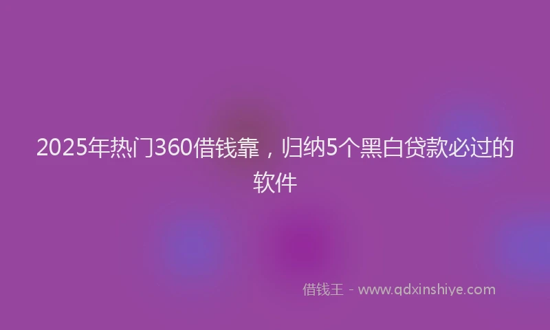 2025年热门360借钱靠，归纳5个黑白贷款必过的软件