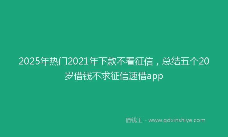 2025年热门2021年下款不看征信，总结五个20岁借钱不求征信速借app