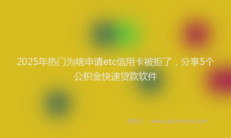 2025年热门为啥申请etc信用卡被拒了，分享5个公积金快速贷款软件