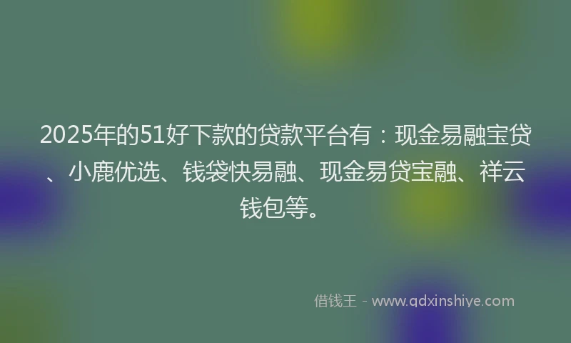 2025年的51好下款的贷款平台有：现金易融宝贷、小鹿优选、钱袋快易融、现金易贷宝融、祥云钱包等。