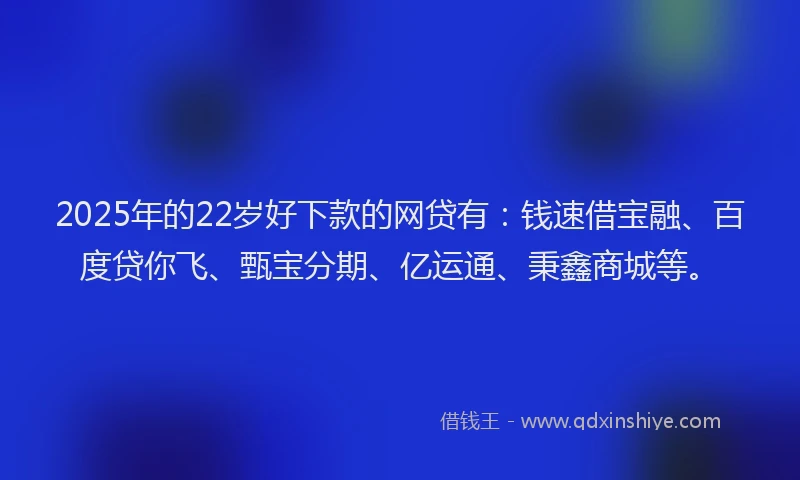 2025年的22岁好下款的网贷有：钱速借宝融、百度贷你飞、甄宝分期、亿运通、秉鑫商城等。