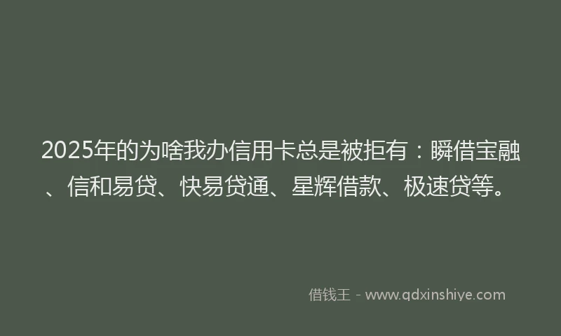 2025年的为啥我办信用卡总是被拒有：瞬借宝融、信和易贷、快易贷通、星辉借款、极速贷等。