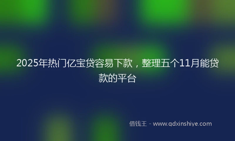 2025年热门亿宝贷容易下款，整理五个11月能贷款的平台