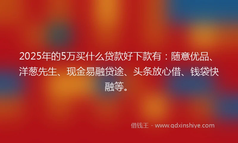 2025年的5万买什么贷款好下款有：随意优品、洋葱先生、现金易融贷途、头条放心借、钱袋快融等。