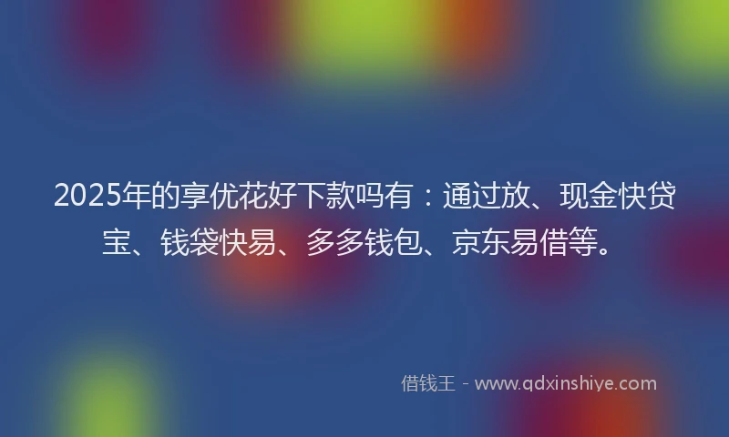 2025年的享优花好下款吗有：通过放、现金快贷宝、钱袋快易、多多钱包、京东易借等。
