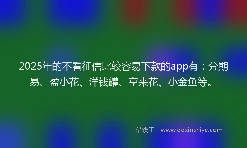 2025年的不看征信比较容易下款的app有：分期易、盈小花、洋钱罐、享来花、小金鱼等。