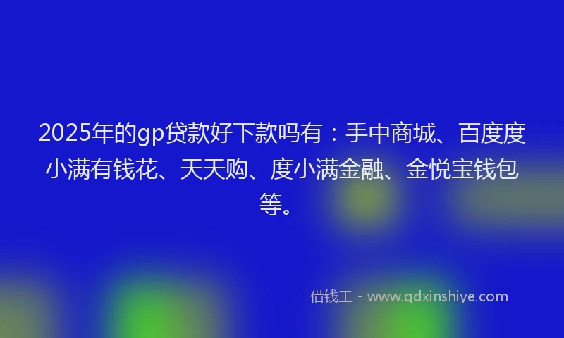 2025年的gp贷款好下款吗有：手中商城、百度度小满有钱花、天天购、度小满金融、金悦宝钱包等。