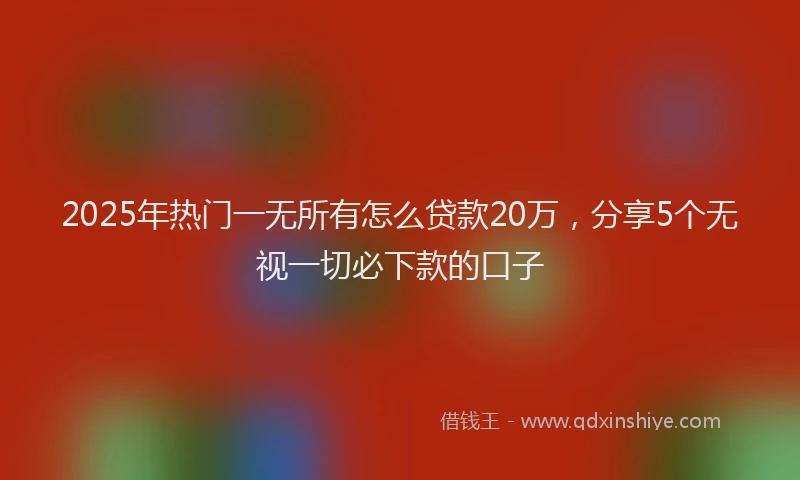 2025年热门一无所有怎么贷款20万，分享5个无视一切必下款的口子