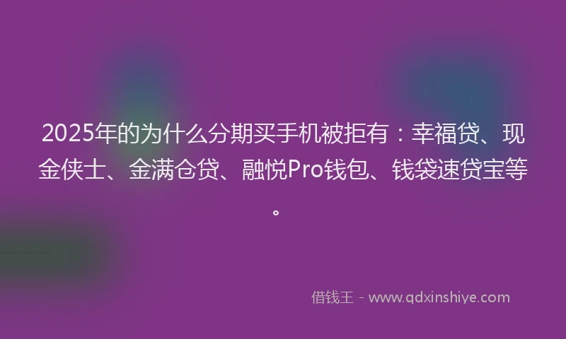 2025年的为什么分期买手机被拒有：幸福贷、现金侠士、金满仓贷、融悦Pro钱包、钱袋速贷宝等。