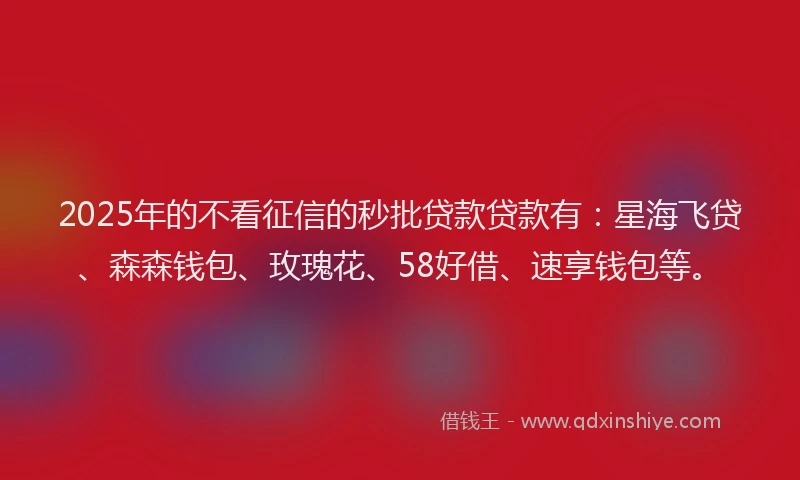 2025年的不看征信的秒批贷款贷款有：星海飞贷、森森钱包、玫瑰花、58好借、速享钱包等。