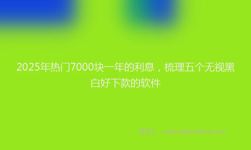 2025年热门7000块一年的利息，梳理五个无视黑白好下款的软件