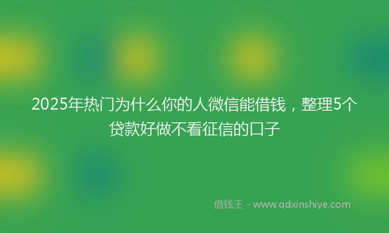 2025年热门为什么你的人微信能借钱，整理5个贷款好做不看征信的口子