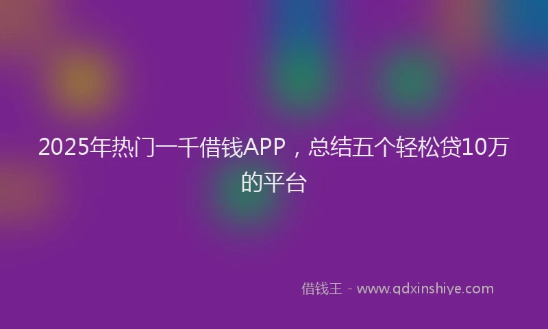 2025年热门一千借钱APP，总结五个轻松贷10万的平台