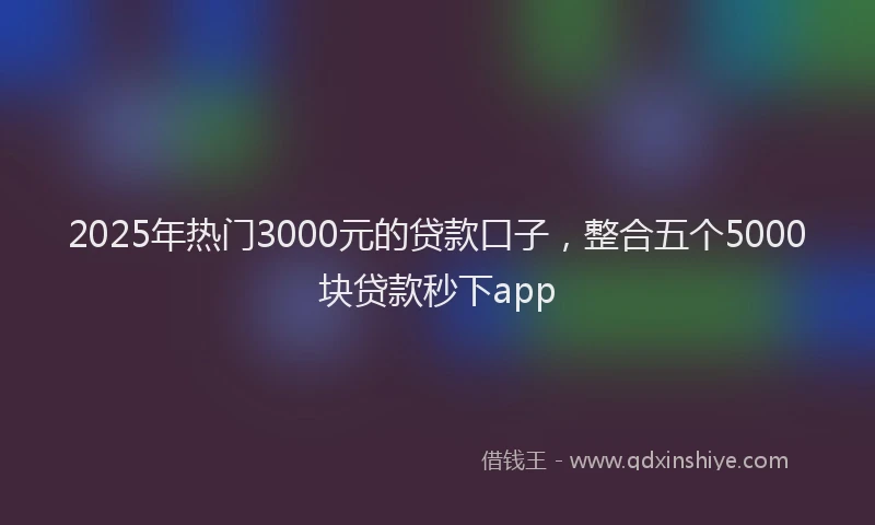 2025年热门3000元的贷款口子，整合五个5000块贷款秒下app