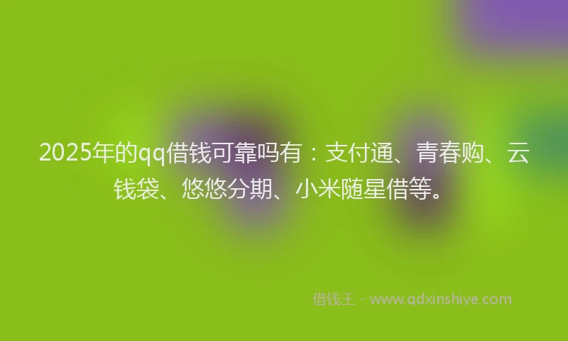 2025年的qq借钱可靠吗有：支付通、青春购、云钱袋、悠悠分期、小米随星借等。