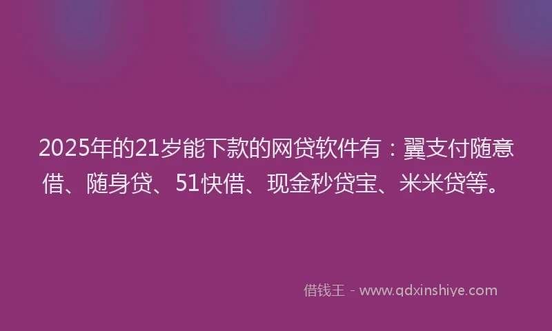 2025年的21岁能下款的网贷软件有：翼支付随意借、随身贷、51快借、现金秒贷宝、米米贷等。