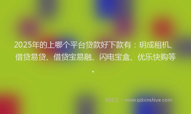 2025年的上哪个平台贷款好下款有：玥成租机、借贷易贷、借贷宝易融、闪电宝盒、优乐快购等。