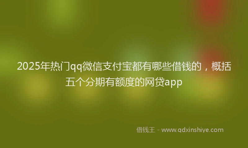 2025年热门qq微信支付宝都有哪些借钱的，概括五个分期有额度的网贷app