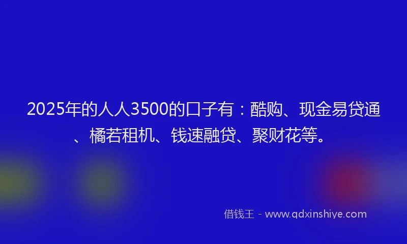 2025年的人人3500的口子有：酷购、现金易贷通、橘若租机、钱速融贷、聚财花等。