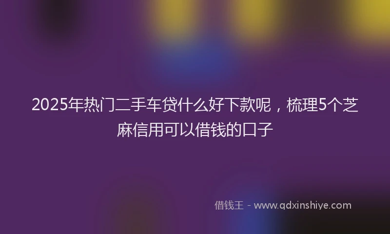 2025年热门二手车贷什么好下款呢，梳理5个芝麻信用可以借钱的口子