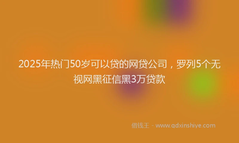 2025年热门50岁可以贷的网贷公司，罗列5个无视网黑征信黑3万贷款