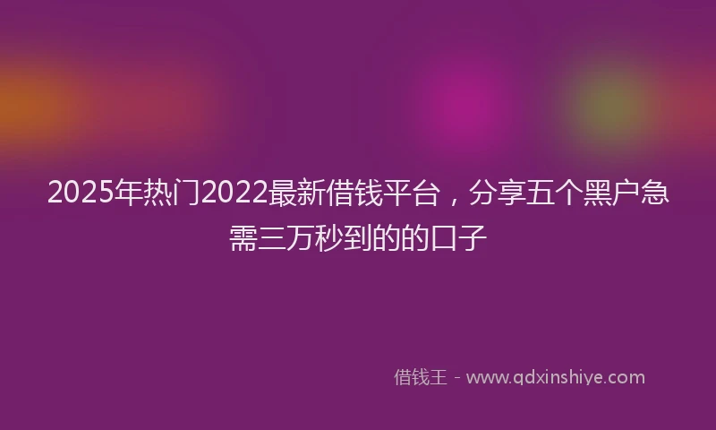 2025年热门2022最新借钱平台，分享五个黑户急需三万秒到的的口子