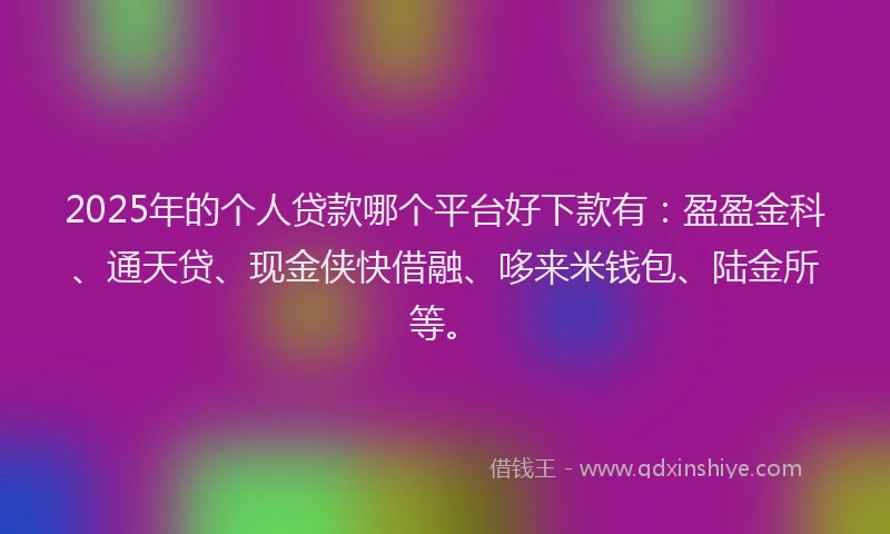 2025年的个人贷款哪个平台好下款有：盈盈金科、通天贷、现金侠快借融、哆来米钱包、陆金所等。