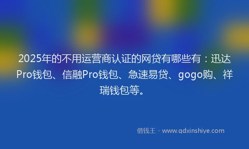 2025年的不用运营商认证的网贷有哪些有：迅达Pro钱包、信融Pro钱包、急速易贷、gogo购、祥瑞钱包等。