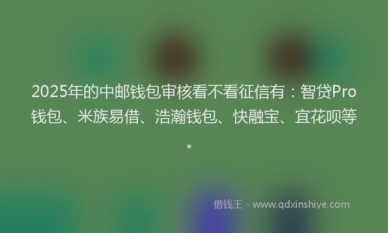 2025年的中邮钱包审核看不看征信有：智贷Pro钱包、米族易借、浩瀚钱包、快融宝、宜花呗等。