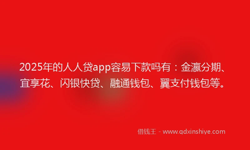 2025年的人人贷app容易下款吗有：金瀛分期、宜享花、闪银快贷、融通钱包、翼支付钱包等。