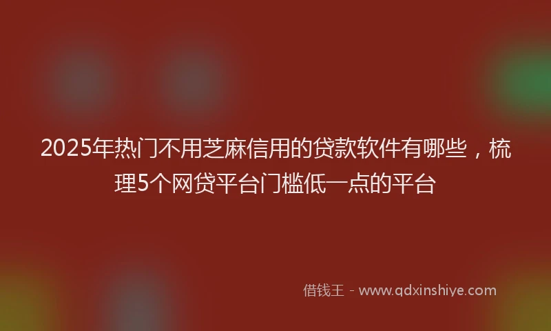 2025年热门不用芝麻信用的贷款软件有哪些，梳理5个网贷平台门槛低一点的平台
