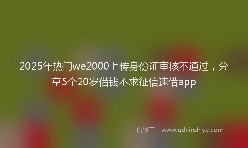 2025年热门we2000上传身份证审核不通过，分享5个20岁借钱不求征信速借app