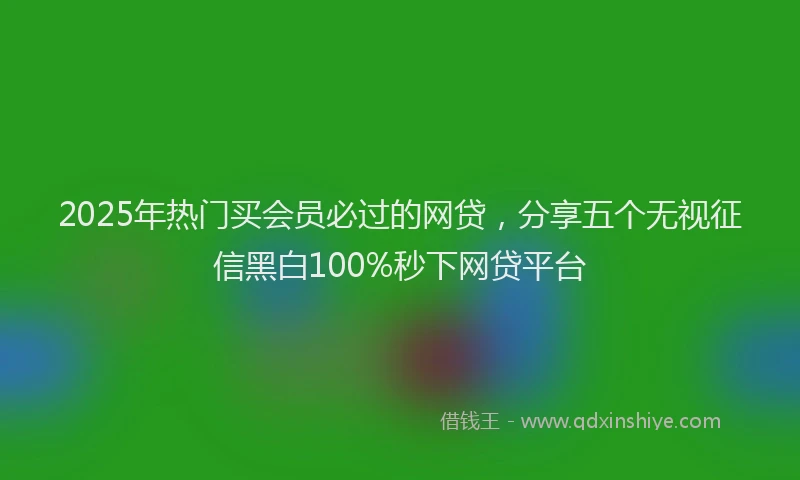 2025年热门买会员必过的网贷，分享五个无视征信黑白100%秒下网贷平台