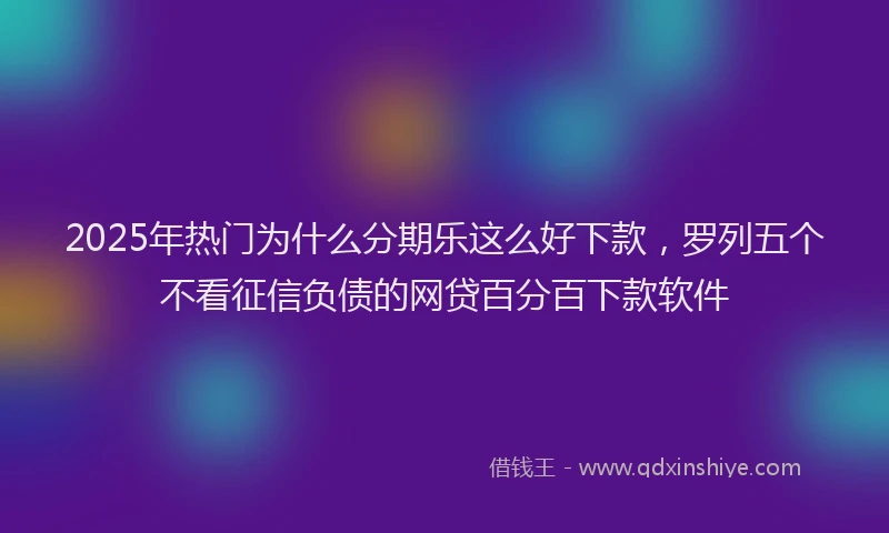 2025年热门为什么分期乐这么好下款，罗列五个不看征信负债的网贷百分百下款软件